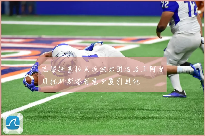 巴黎斯基拉关注波尔图右后卫阿尔贝托科斯塔有意今夏引进他