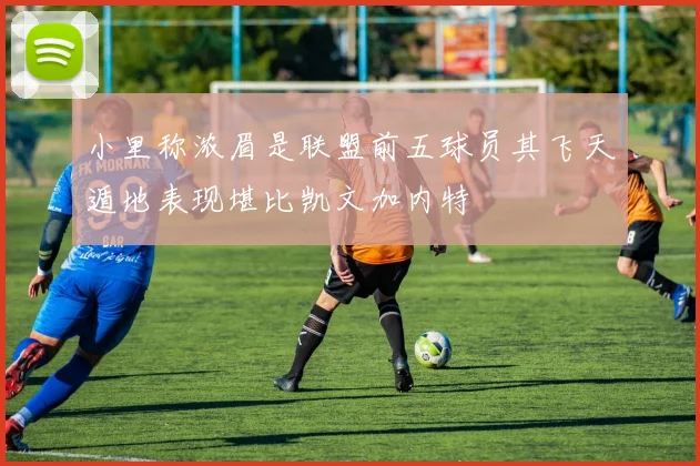小里称浓眉是联盟前五球员其飞天遁地表现堪比凯文加内特