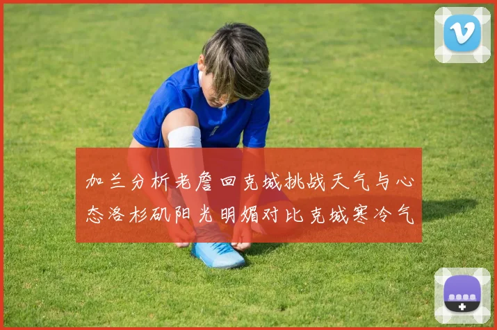 加兰分析老詹回克城挑战天气与心态洛杉矶阳光明媚对比克城寒冷气候