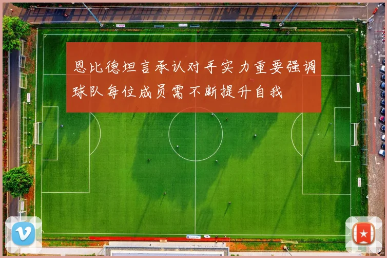 恩比德坦言承认对手实力重要强调球队每位成员需不断提升自我