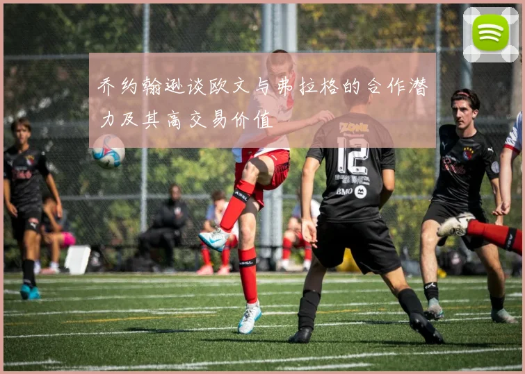 乔约翰逊谈欧文与弗拉格的合作潜力及其高交易价值