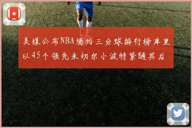 美媒公布NBA场均三分球排行榜库里以45个领先米切尔小波特紧随其后