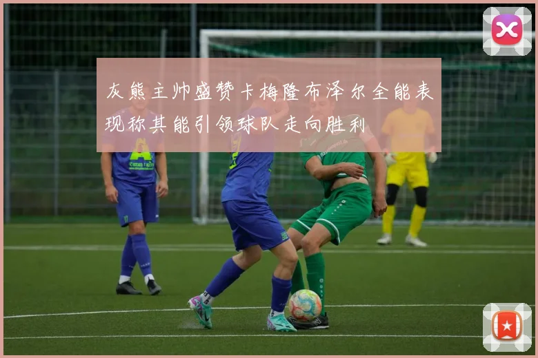 灰熊主帅盛赞卡梅隆布泽尔全能表现称其能引领球队走向胜利