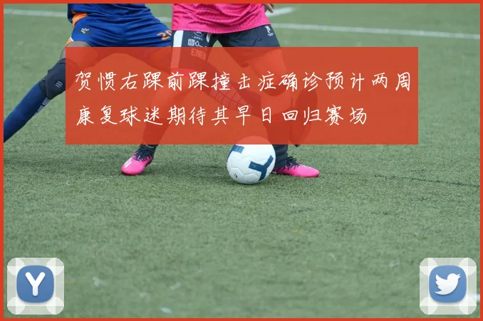 贺惯右踝前踝撞击症确诊预计两周康复球迷期待其早日回归赛场