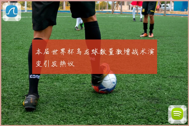 本届世界杯乌龙球数量激增战术演变引发热议