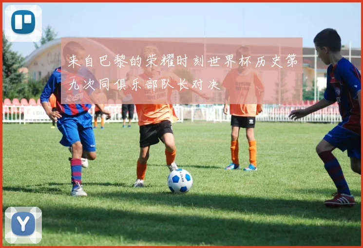 来自巴黎的荣耀时刻世界杯历史第九次同俱乐部队长对决