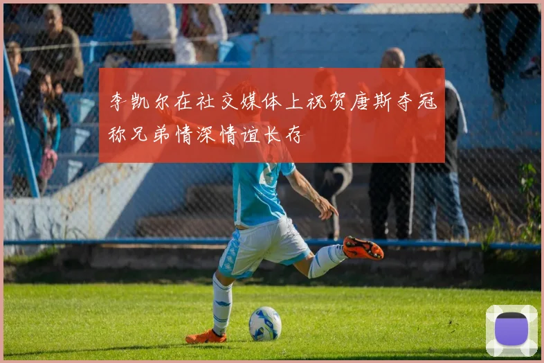 李凯尔在社交媒体上祝贺唐斯夺冠称兄弟情深情谊长存