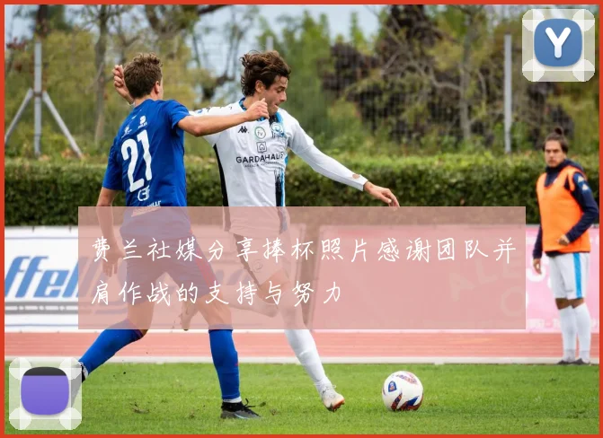 费兰社媒分享捧杯照片感谢团队并肩作战的支持与努力