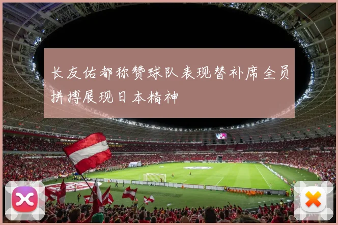 长友佑都称赞球队表现替补席全员拼搏展现日本精神