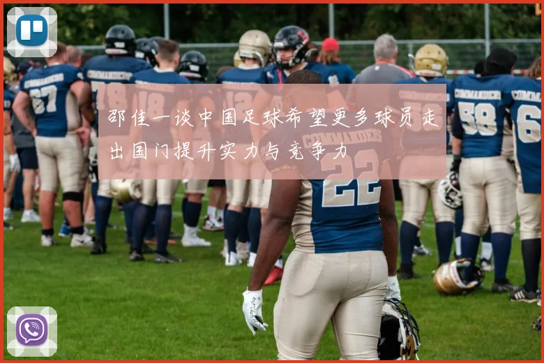 邵佳一谈中国足球希望更多球员走出国门提升实力与竞争力