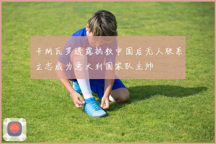 卡纳瓦罗透露执教中国后无人联系立志成为意大利国家队主帅