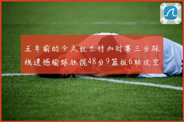 五年前的今天杜兰特加时赛三分踩线遗憾输球独揽48分9篮板6助攻空砍成悲剧