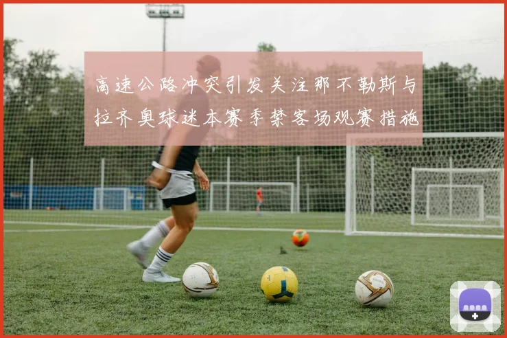 高速公路冲突引发关注那不勒斯与拉齐奥球迷本赛季禁客场观赛措施出台