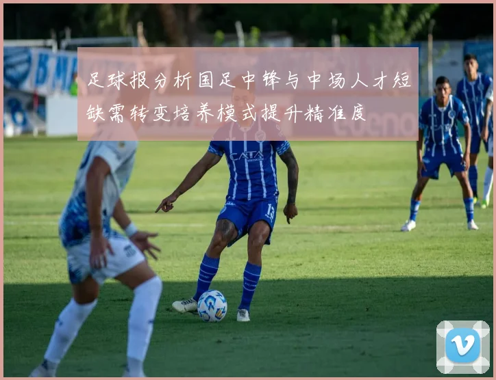 足球报分析国足中锋与中场人才短缺需转变培养模式提升精准度