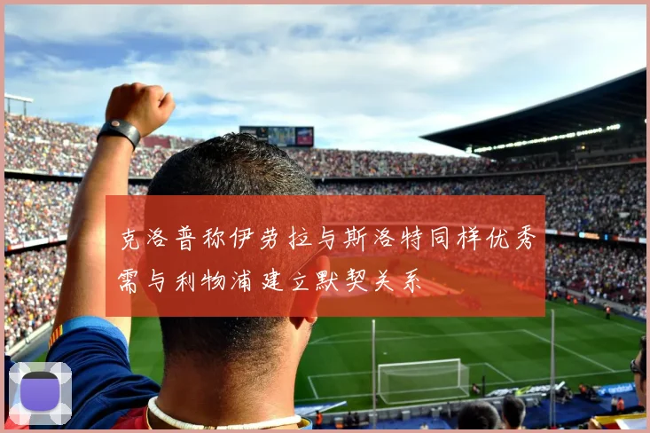 克洛普称伊劳拉与斯洛特同样优秀需与利物浦建立默契关系