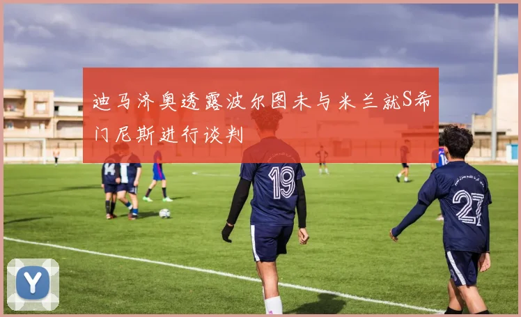 迪马济奥透露波尔图未与米兰就S希门尼斯进行谈判
