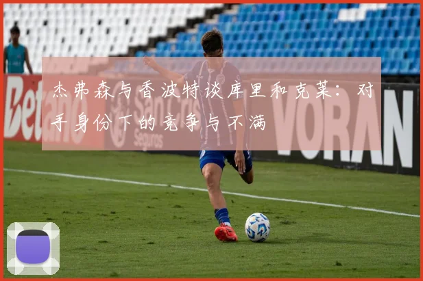 杰弗森与香波特谈库里和克莱：对手身份下的竞争与不满
