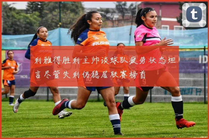 利雅得胜利主帅谈球队疲劳状态坦言尽管失利仍稳居联赛榜首
