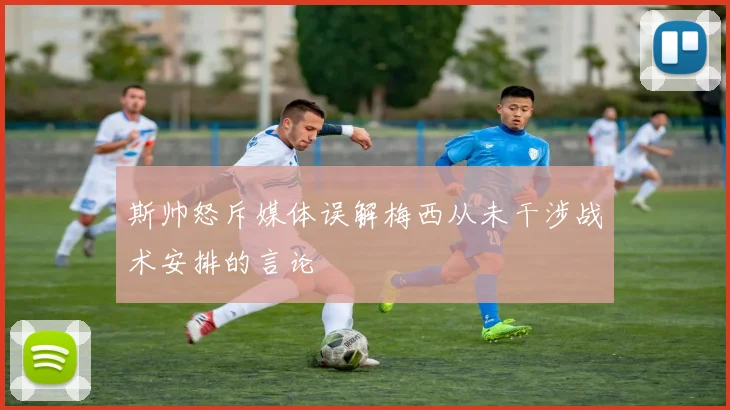 斯帅怒斥媒体误解梅西从未干涉战术安排的言论