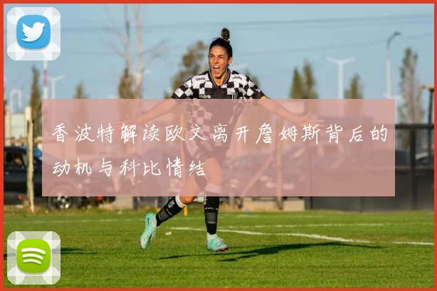 香波特解读欧文离开詹姆斯背后的动机与科比情结