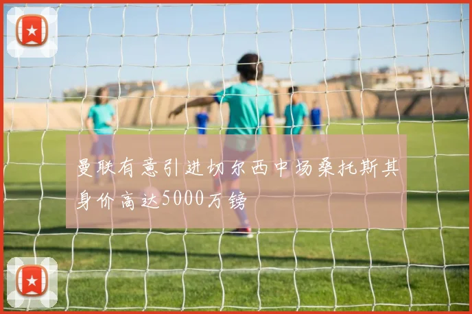曼联有意引进切尔西中场桑托斯其身价高达5000万镑