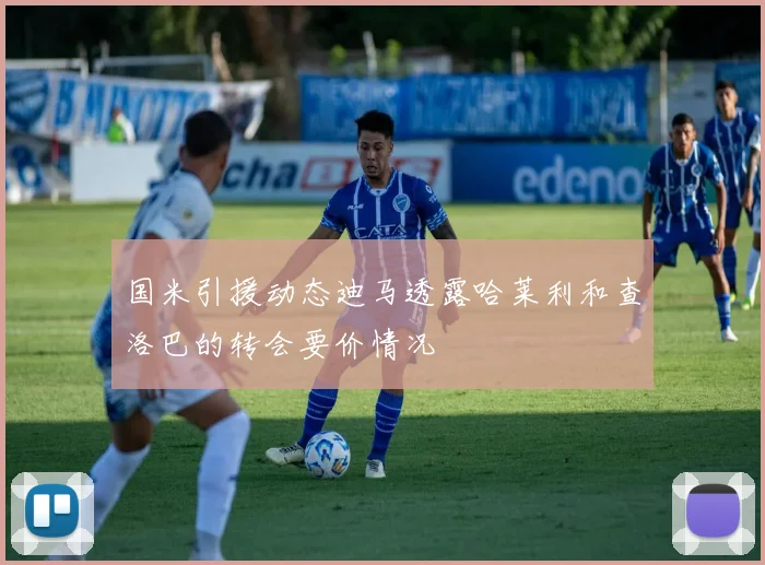 国米引援动态迪马透露哈莱利和查洛巴的转会要价情况