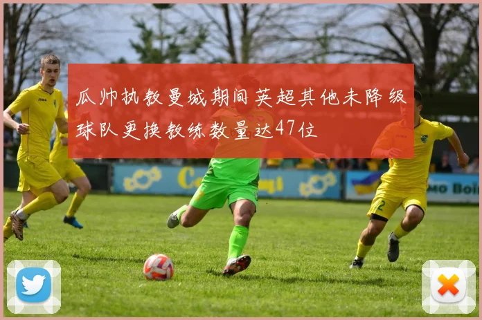 瓜帅执教曼城期间英超其他未降级球队更换教练数量达47位