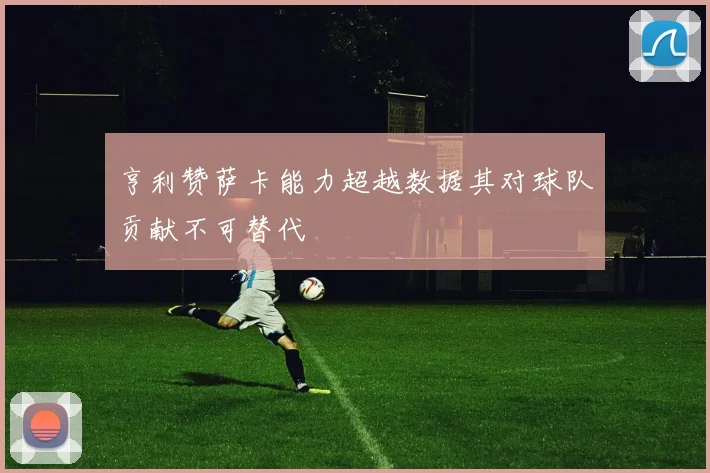 亨利赞萨卡能力超越数据其对球队贡献不可替代