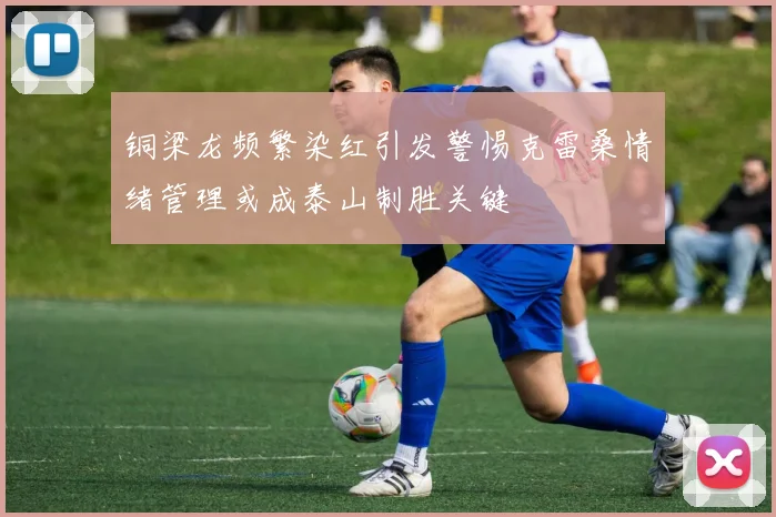 铜梁龙频繁染红引发警惕克雷桑情绪管理或成泰山制胜关键